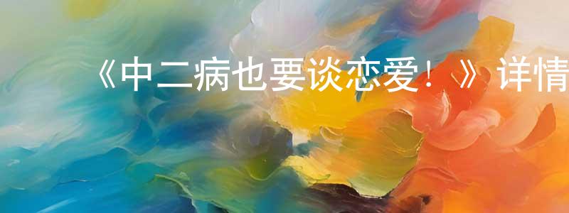 ﻿陈龙雨发布﻿《中二病也要谈恋爱！》详情介绍_中二病也要谈恋爱！已完结在线观看_中二病也要谈恋爱！迅雷下载_日漫
